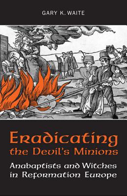 Eradicating the Devil's Minions: Anabaptists and Witches in Reformation Europe, 1535-1600 ERADICATING THE DEVILS MINIONS [ Gary K. Waite ]