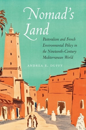 Nomad's Land Pastoralism and French Environmental Policy in the Nineteenth-Century Mediterranean World【電子書籍】[ Andrea E. Duffy ]