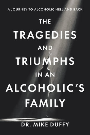 The Tragedies and Triumphs in an Alcoholic’s Family A Journey to Alcoholic Hell and Back【電子書籍】[ Dr. Mike Duffy ]