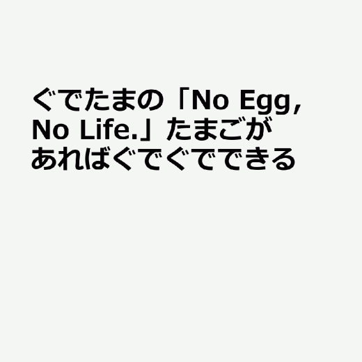 ぐでたまの No Egg，No Life. たまごがあればぐでぐでできる