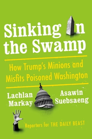 Sinking in the Swamp How Trump's Minions and Misfits Poisoned Washington【電子書籍】[ Lachlan Markay ]