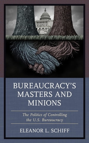 Bureaucracy’s Masters and Minions The Politics of Controlling the U.S. Bureaucracy【電子書籍】[ Eleanor L. Schiff ]