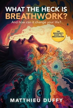 WHAT THE HECK IS BREATHWORK? And How Can It Change Your Life? The Beginner's Guide To Breathwork【電子書籍】[ Matthieu Duffy ]